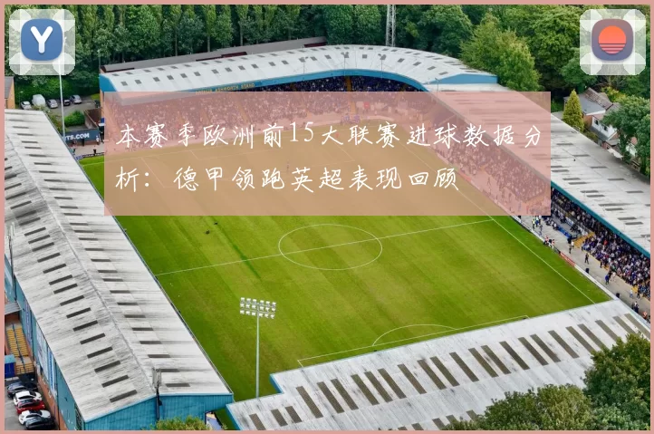 本赛季欧洲前15大联赛进球数据分析：德甲领跑英超表现回顾