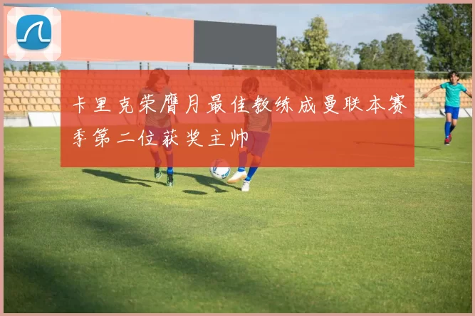 卡里克荣膺月最佳教练成曼联本赛季第二位获奖主帅
