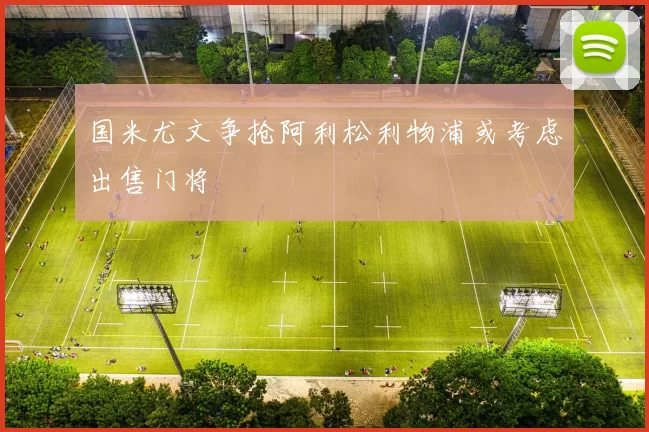 国米尤文争抢阿利松利物浦或考虑出售门将