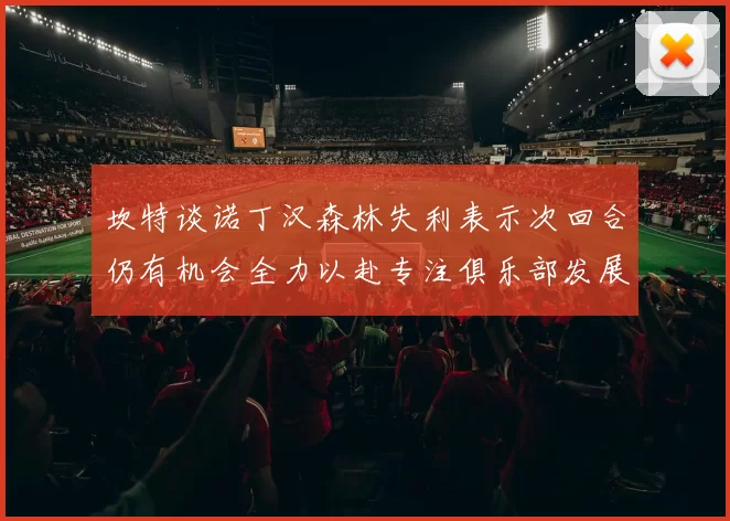 坎特谈诺丁汉森林失利表示次回合仍有机会全力以赴专注俱乐部发展
