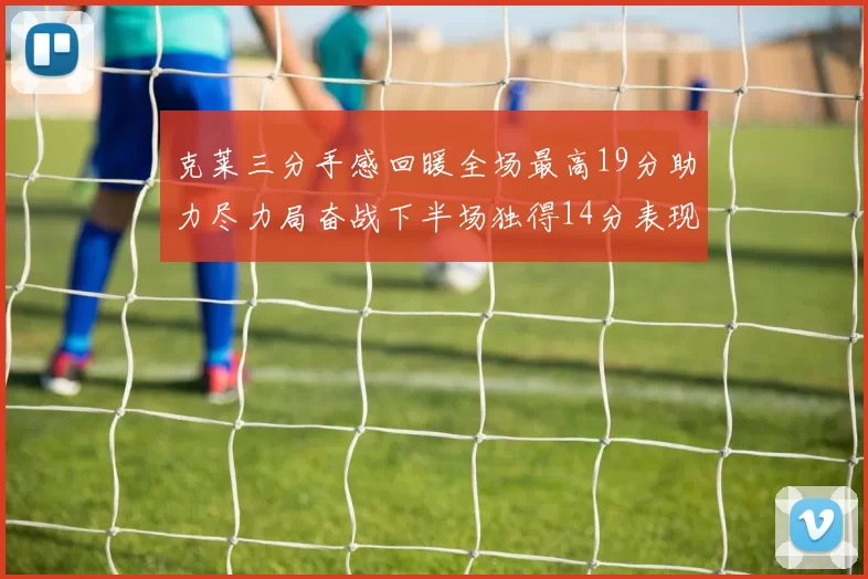 克莱三分手感回暖全场最高19分助力尽力局奋战下半场独得14分表现抢眼