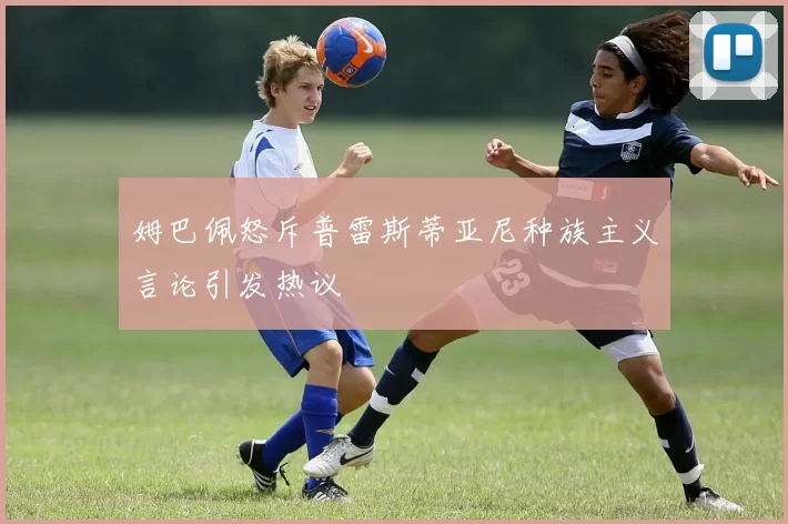 姆巴佩怒斥普雷斯蒂亚尼种族主义言论引发热议