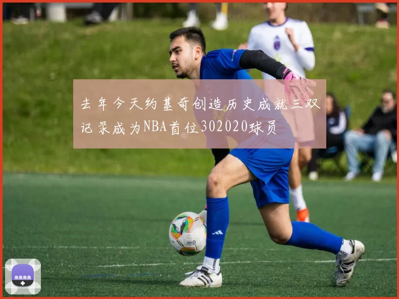 去年今天约基奇创造历史成就三双记录成为NBA首位302020球员