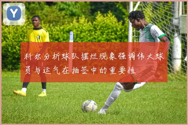 科尔分析球队摆烂现象强调伟大球员与运气在抽签中的重要性