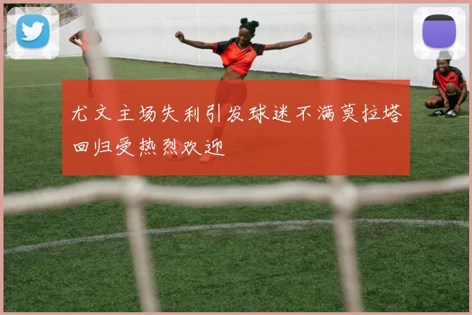 尤文主场失利引发球迷不满莫拉塔回归受热烈欢迎